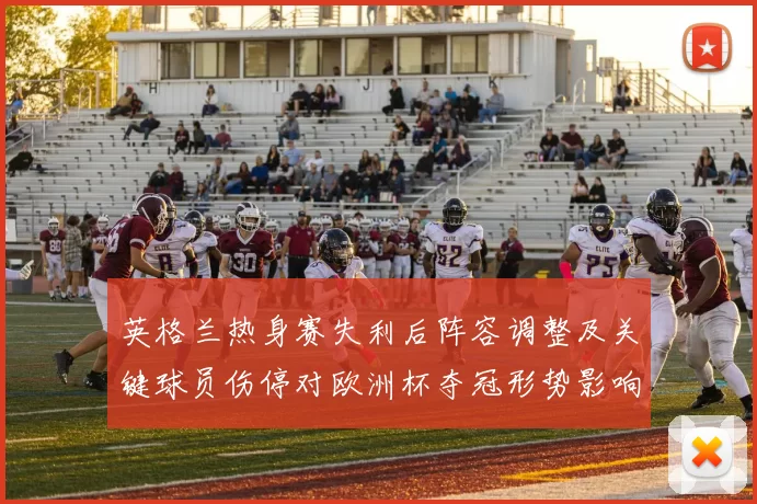 英格兰热身赛失利后阵容调整及关键球员伤停对欧洲杯夺冠形势影响