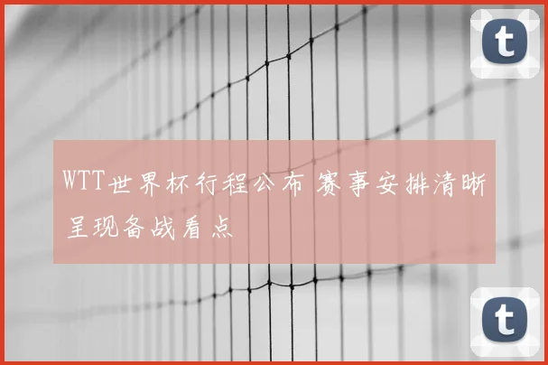 WTT世界杯行程公布 赛事安排清晰呈现备战看点