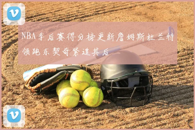 NBA季后赛得分榜更新詹姆斯杜兰特领跑东契奇紧追其后