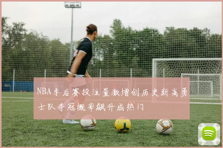 NBA季后赛投注量激增创历史新高勇士队夺冠概率飙升成热门