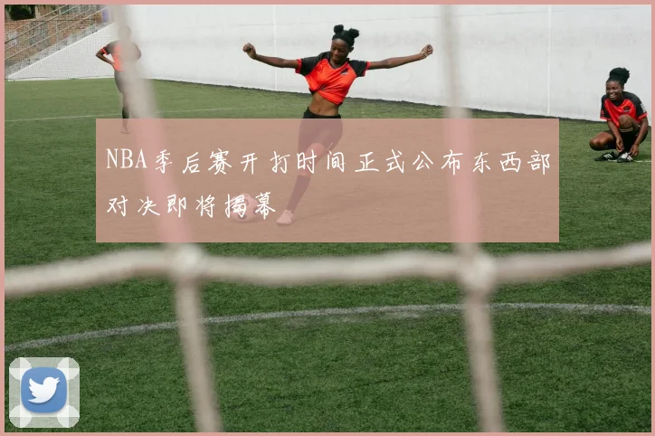 NBA季后赛开打时间正式公布东西部对决即将揭幕