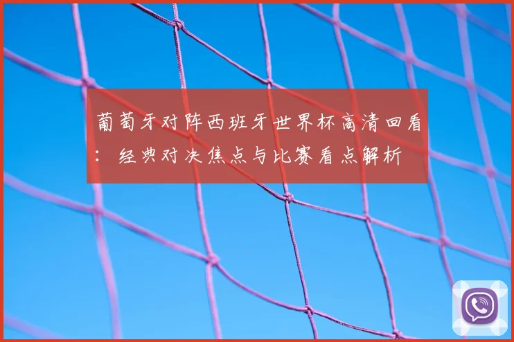 葡萄牙对阵西班牙世界杯高清回看：经典对决焦点与比赛看点解析