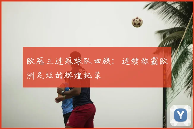 欧冠三连冠球队回顾:连续称霸欧洲足坛的辉煌纪录