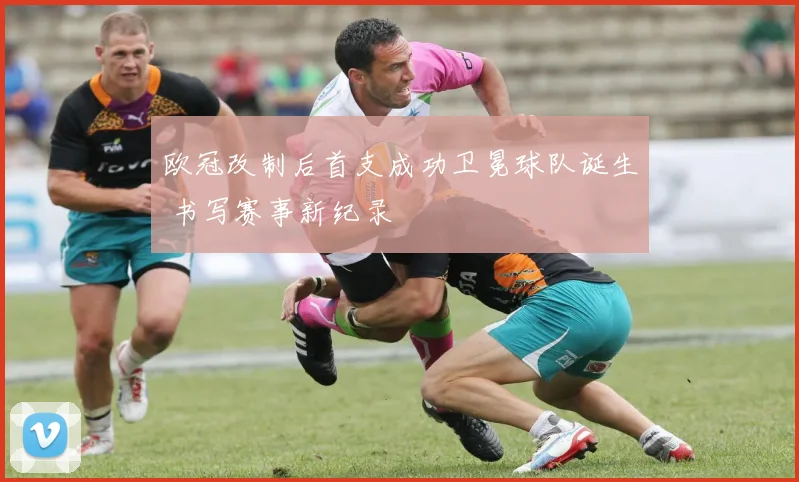 欧冠改制后首支成功卫冕球队诞生 书写赛事新纪录