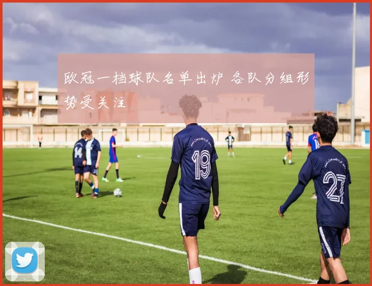 欧冠一档球队名单出炉 各队分组形势受关注