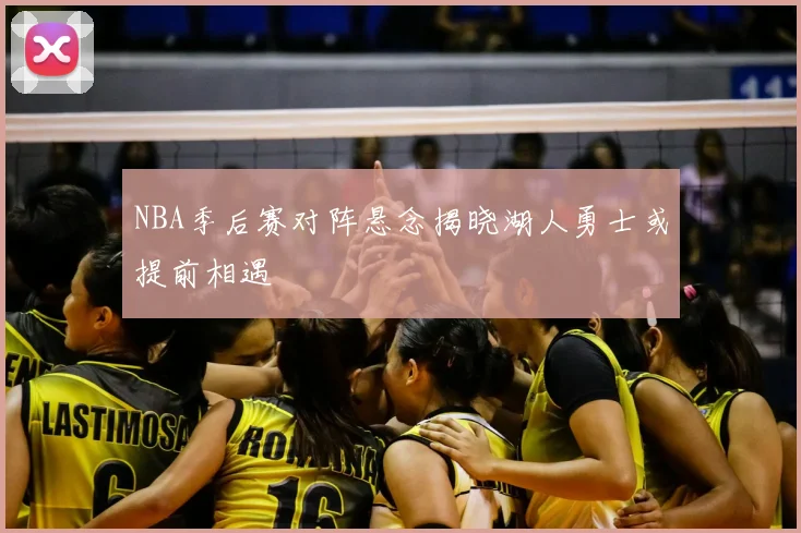 NBA季后赛对阵悬念揭晓湖人勇士或提前相遇