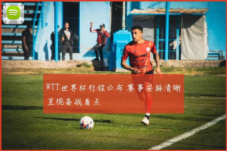 WTT世界杯行程公布 赛事安排清晰呈现备战看点