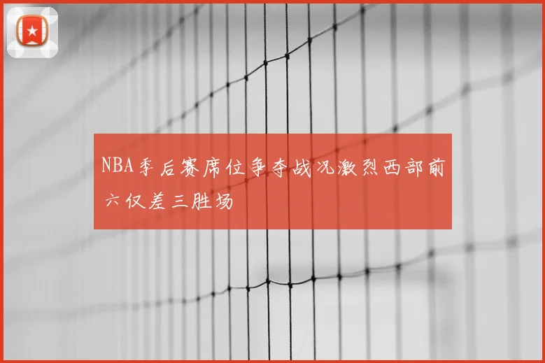 NBA季后赛席位争夺战况激烈西部前六仅差三胜场