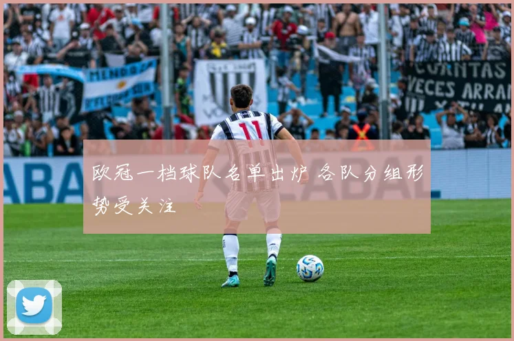欧冠一档球队名单出炉 各队分组形势受关注