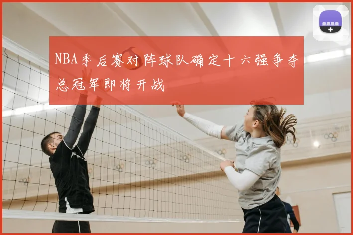 NBA季后赛对阵球队确定十六强争夺总冠军即将开战
