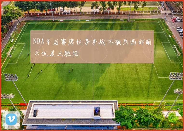NBA季后赛席位争夺战况激烈西部前六仅差三胜场