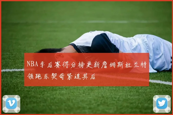 NBA季后赛得分榜更新詹姆斯杜兰特领跑东契奇紧追其后
