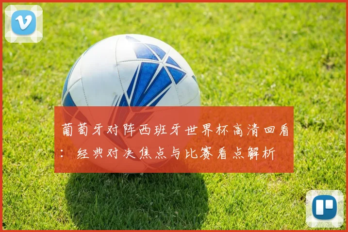 葡萄牙对阵西班牙世界杯高清回看：经典对决焦点与比赛看点解析