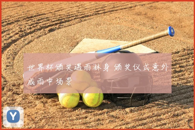世界杯颁奖遇雨淋身 颁奖仪式意外成雨中场景