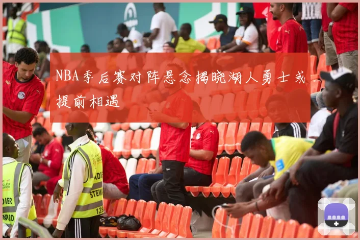 NBA季后赛对阵悬念揭晓湖人勇士或提前相遇
