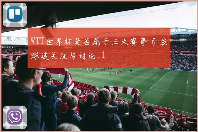 WTT世界杯是否属于三大赛事 引发球迷关注与讨论_1