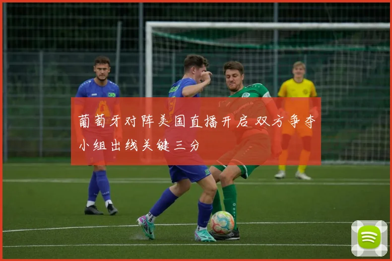 葡萄牙对阵美国直播开启 双方争夺小组出线关键三分